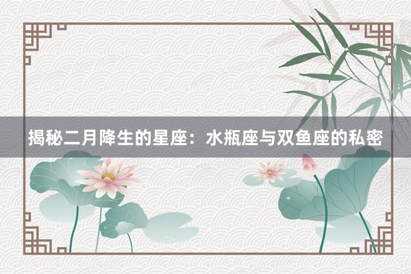 揭秘二月降生的星座：水瓶座与双鱼座的私密