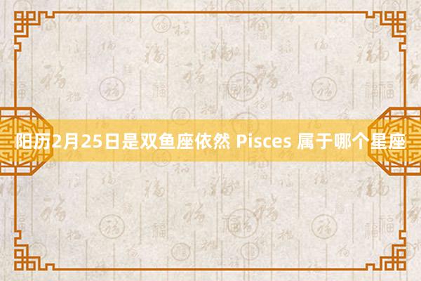 阳历2月25日是双鱼座依然 Pisces 属于哪个星座