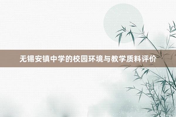 无锡安镇中学的校园环境与教学质料评价