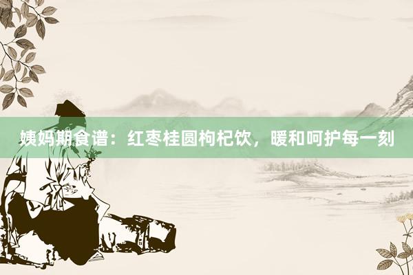 姨妈期食谱：红枣桂圆枸杞饮，暖和呵护每一刻