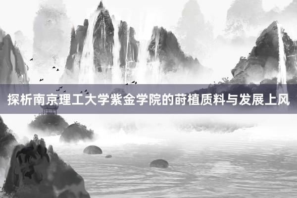 探析南京理工大学紫金学院的莳植质料与发展上风