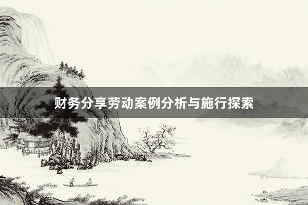 财务分享劳动案例分析与施行探索