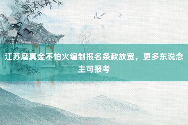 江苏磨真金不怕火编制报名条款放宽，更多东说念主可报考