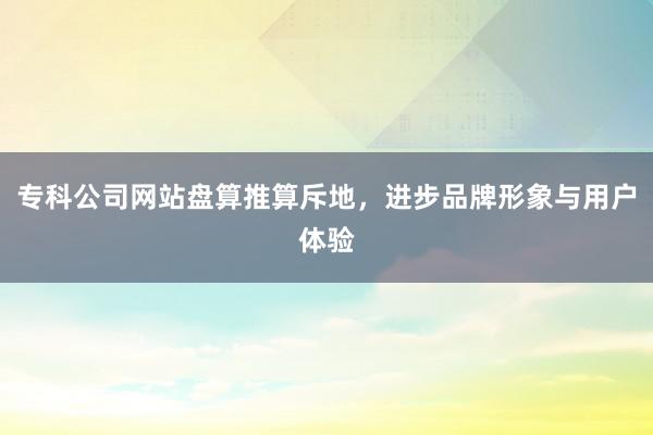 专科公司网站盘算推算斥地，进步品牌形象与用户体验