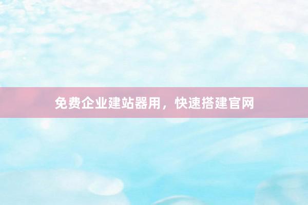 免费企业建站器用，快速搭建官网
