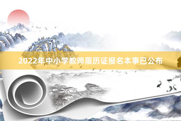 2022年中小学教师履历证报名本事已公布