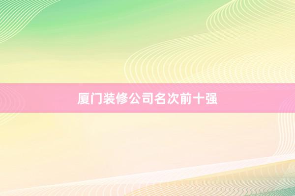 厦门装修公司名次前十强