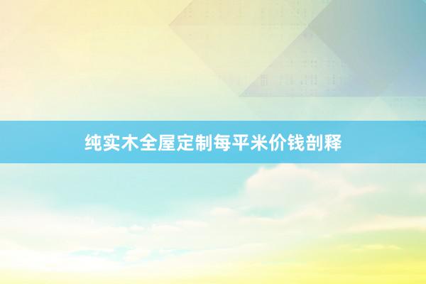 纯实木全屋定制每平米价钱剖释