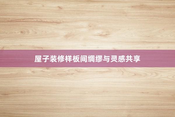 屋子装修样板间绸缪与灵感共享