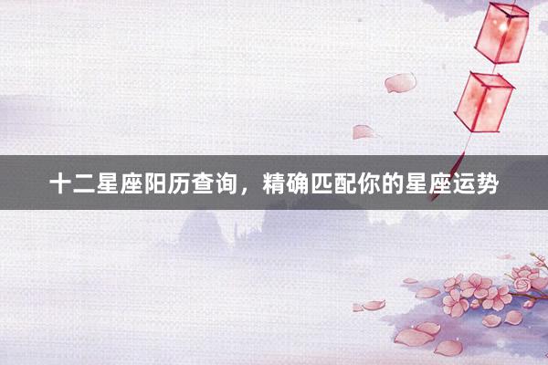 十二星座阳历查询，精确匹配你的星座运势