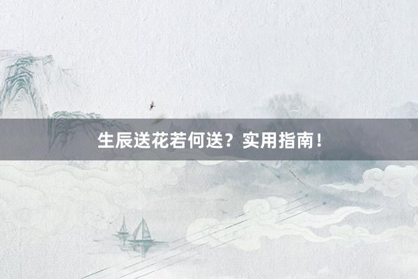 生辰送花若何送？实用指南！