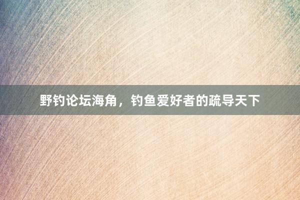 野钓论坛海角，钓鱼爱好者的疏导天下