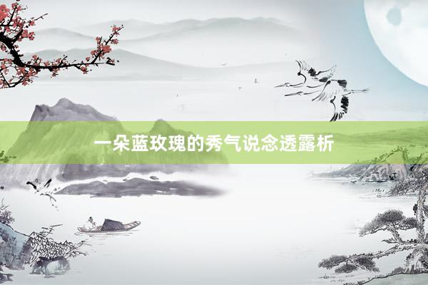 一朵蓝玫瑰的秀气说念透露析