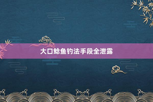 大口鲶鱼钓法手段全泄露