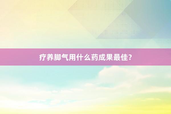 疗养脚气用什么药成果最佳？
