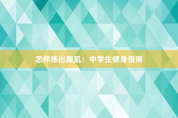 怎样练出腹肌：中学生健身指南